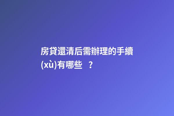 房貸還清后需辦理的手續(xù)有哪些？